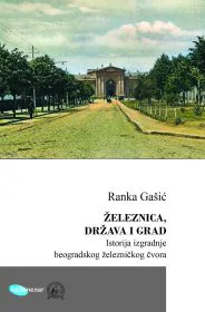 Korice knjige Železnica, država i grad: Istorija izgradnje beogradskog železničkog čvora